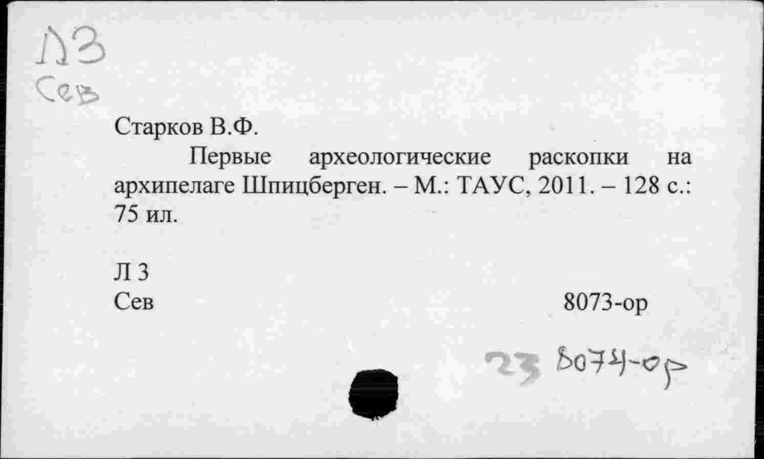 ﻿л?>
Старков В.Ф.
Первые археологические раскопки на архипелаге Шпицберген. - М.: ТАУС, 2011. - 128 с.: 75 ил.
Л 3
Сев
8073-ор
